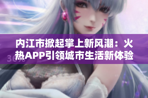 內江市掀起掌上新風潮：火熱APP引領城市生活新體驗