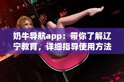 奶牛導航app：帶你了解遼寧教育，詳細指導使用方法