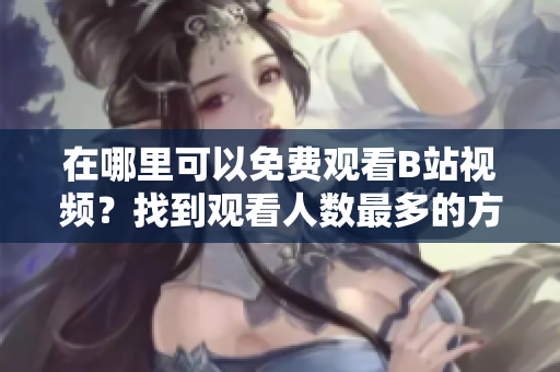 在哪里可以免費觀看B站視頻？找到觀看人數(shù)最多的方法