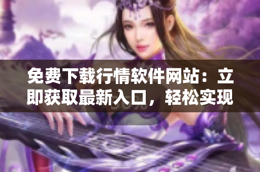 免費下載行情軟件網站：立即獲取最新入口，輕松實現(xiàn)行情軟件免費下載