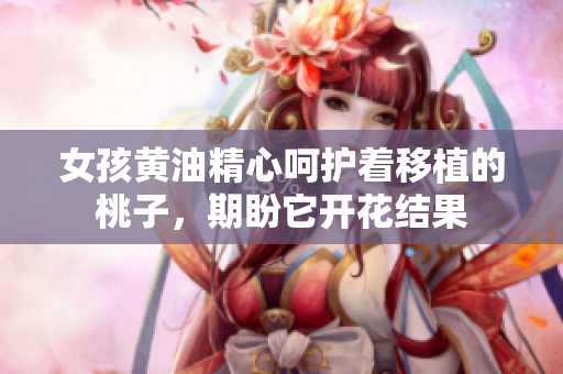 女孩黃油精心呵護著移植的桃子，期盼它開花結(jié)果