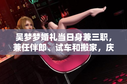 吳夢夢婚禮當日身兼三職，兼任伴郎、試車和搬家，慶典喜悅難掩