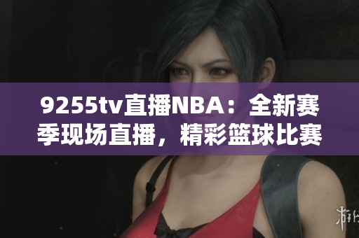 9255tv直播NBA：全新賽季現(xiàn)場直播，精彩籃球比賽盡收眼底