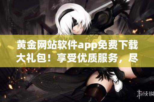 黃金網(wǎng)站軟件app免費(fèi)下載大禮包！享受優(yōu)質(zhì)服務(wù)，盡享黃金投資樂(lè)趣