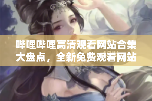 嗶哩嗶哩高清觀看網(wǎng)站合集大盤點(diǎn)，全新免費(fèi)觀看網(wǎng)站推薦，覆蓋高清視頻全方位體驗