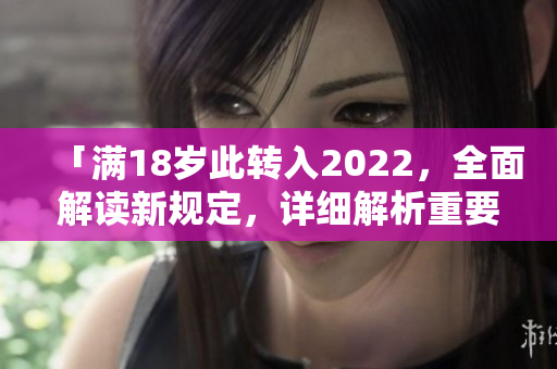 「滿(mǎn)18歲此轉(zhuǎn)入2022，全面解讀新規(guī)定，詳細(xì)解析重要信息」