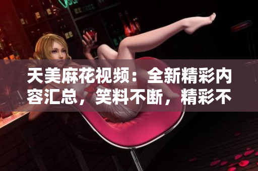 天美麻花視頻：全新精彩內(nèi)容匯總，笑料不斷，精彩不容錯(cuò)過