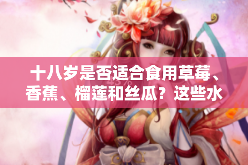 十八歲是否適合食用草莓、香蕉、榴蓮和絲瓜？這些水果是否適合青少年食用？