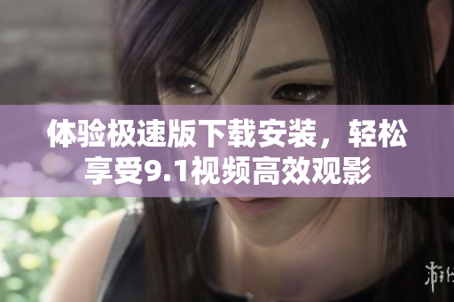 體驗(yàn)極速版下載安裝，輕松享受9.1視頻高效觀影