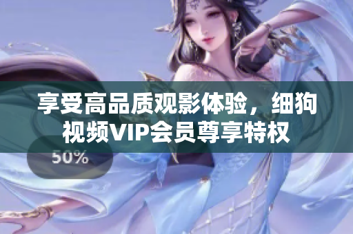 享受高品質(zhì)觀影體驗，細(xì)狗視頻VIP會員尊享特權(quán)