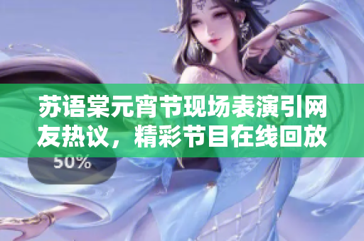 蘇語棠元宵節(jié)現(xiàn)場表演引網(wǎng)友熱議，精彩節(jié)目在線回放讓粉絲歡呼不已