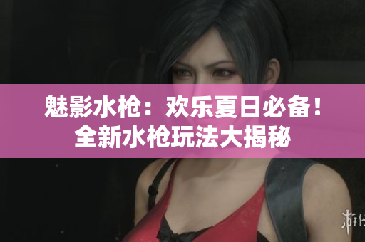 魅影水槍：歡樂夏日必備！全新水槍玩法大揭秘
