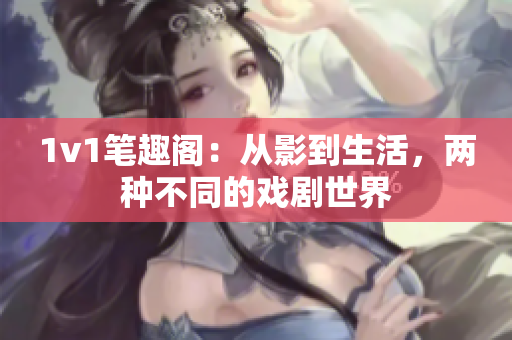 1v1筆趣閣：從影到生活，兩種不同的戲劇世界