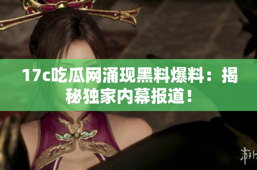 17c吃瓜網(wǎng)涌現(xiàn)黑料爆料：揭秘獨家內(nèi)幕報道！