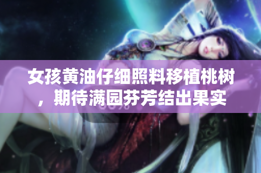 女孩黃油仔細(xì)照料移植桃樹，期待滿園芬芳結(jié)出果實