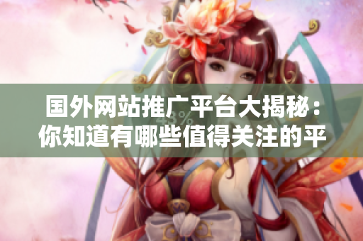 國(guó)外網(wǎng)站推廣平臺(tái)大揭秘：你知道有哪些值得關(guān)注的平臺(tái)嗎？