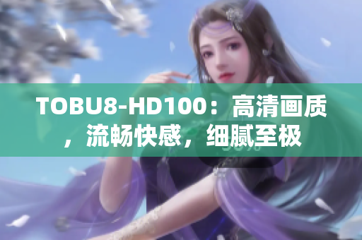 TOBU8-HD100：高清畫質(zhì)，流暢快感，細(xì)膩至極