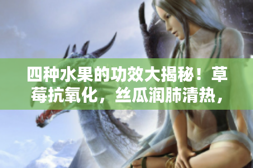 四種水果的功效大揭秘！草莓抗氧化，絲瓜潤肺清熱，向日葵助消化，櫻桃抗衰老，你知道嗎？