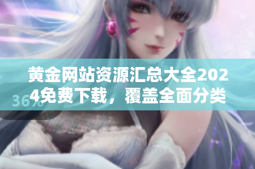 黃金網(wǎng)站資源匯總大全2024免費(fèi)下載，覆蓋全面分類，新鮮實(shí)用信息一網(wǎng)打盡