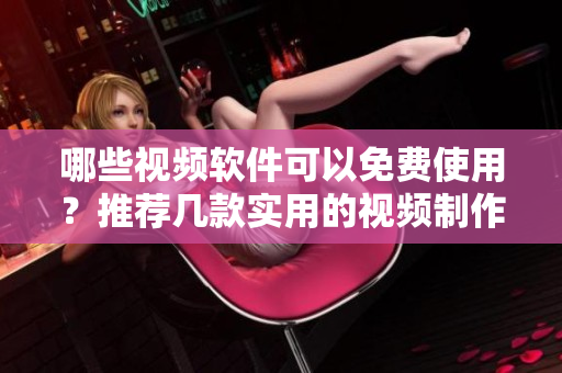 哪些視頻軟件可以免費(fèi)使用？推薦幾款實(shí)用的視頻制作工具