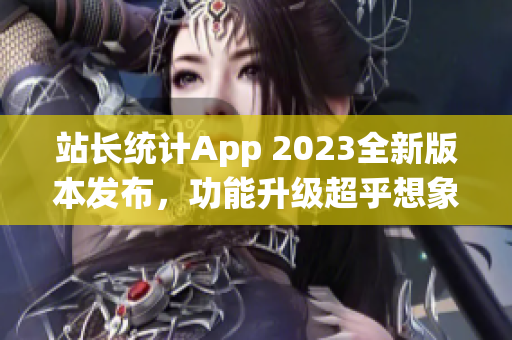 站長統(tǒng)計(jì)App 2023全新版本發(fā)布，功能升級超乎想象