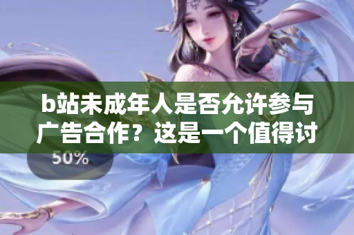b站未成年人是否允許參與廣告合作？這是一個(gè)值得討論的問題