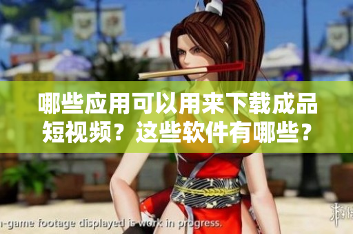 哪些應(yīng)用可以用來下載成品短視頻？這些軟件有哪些？