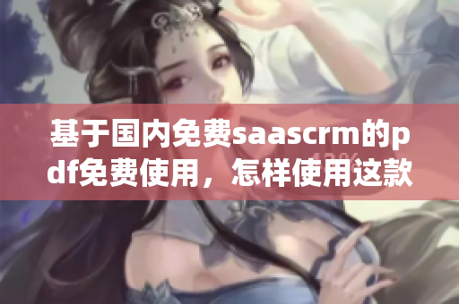 基于國內(nèi)免費(fèi)saascrm的pdf免費(fèi)使用，怎樣使用這款工具？