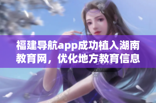 福建導(dǎo)航app成功植入湖南教育網(wǎng)，優(yōu)化地方教育信息服務(wù)