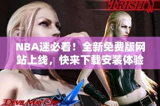 NBA迷必看！全新免費(fèi)版網(wǎng)站上線，快來(lái)下載安裝體驗(yàn)吧