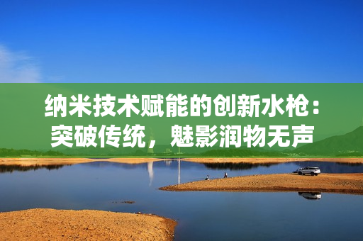 納米技術(shù)賦能的創(chuàng)新水槍：突破傳統(tǒng)，魅影潤物無聲