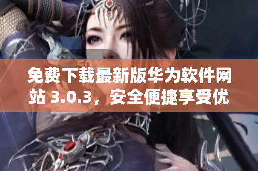 免費(fèi)下載最新版華為軟件網(wǎng)站 3.0.3，安全便捷享受優(yōu)質(zhì)服務(wù)