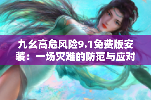 九幺高危風(fēng)險(xiǎn)9.1免費(fèi)版安裝：一場災(zāi)難的防范與應(yīng)對