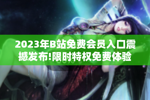 2023年B站免費會員入口震撼發(fā)布!限時特權(quán)免費體驗，全新觀影體驗等你來感受!