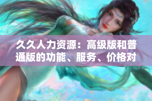 久久人力資源：高級(jí)版和普通版的功能、服務(wù)、價(jià)格對(duì)比以及如何選擇