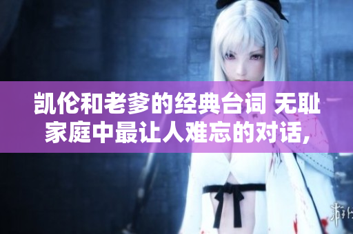凱倫和老爹的經(jīng)典臺詞 無恥家庭中最讓人難忘的對話, 讓你笑得肚子痛!