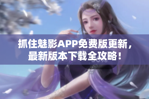 抓住魅影APP免費版更新，最新版本下載全攻略！