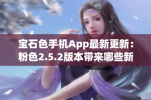 寶石色手機(jī)App最新更新：粉色2.5.2版本帶來(lái)哪些新功能？