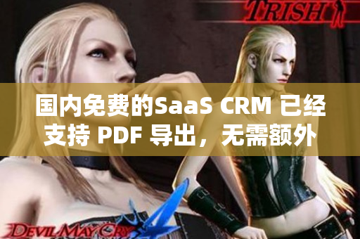 國(guó)內(nèi)免費(fèi)的SaaS CRM 已經(jīng)支持 PDF 導(dǎo)出，無(wú)需額外費(fèi)用