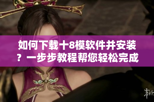 如何下載十8模軟件并安裝？一步步教程幫您輕松完成安裝操作
