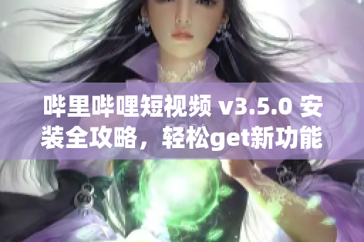 嗶里嗶哩短視頻 v3.5.0 安裝全攻略，輕松get新功能