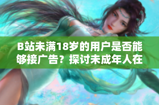 B站未滿(mǎn)18歲的用戶(hù)是否能夠接廣告？探討未成年人在B站進(jìn)行廣告合作的規(guī)定