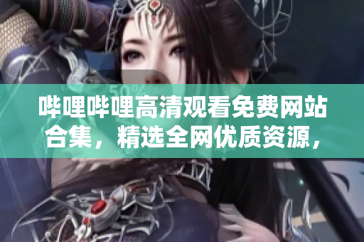 嗶哩嗶哩高清觀(guān)看免費(fèi)網(wǎng)站合集，精選全網(wǎng)優(yōu)質(zhì)資源，高清暢享無(wú)需付費(fèi)