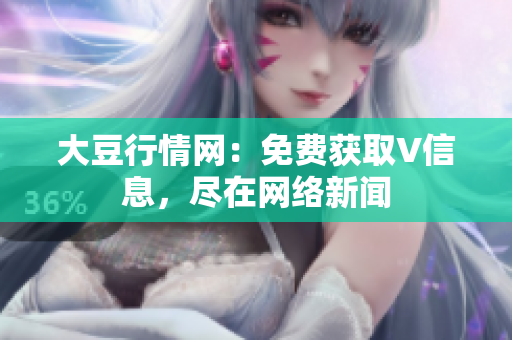 大豆行情網(wǎng)：免費(fèi)獲取V信息，盡在網(wǎng)絡(luò)新聞