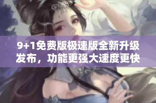 9+1免費(fèi)版極速版全新升級(jí)發(fā)布，功能更強(qiáng)大速度更快