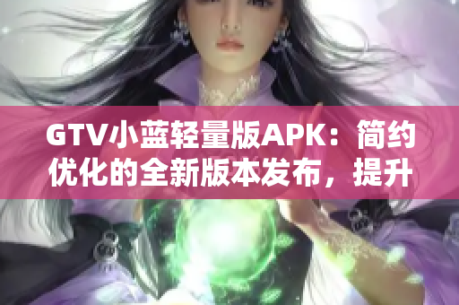 GTV小藍(lán)輕量版APK：簡(jiǎn)約優(yōu)化的全新版本發(fā)布，提升使用體驗(yàn)