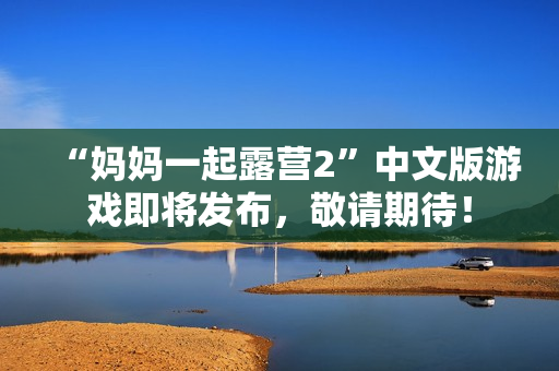 “媽媽一起露營(yíng)2”中文版游戲即將發(fā)布，敬請(qǐng)期待！
