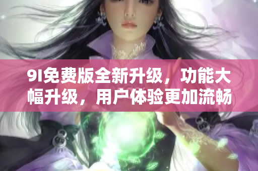 9I免費版全新升級，功能大幅升級，用戶體驗更加流暢！