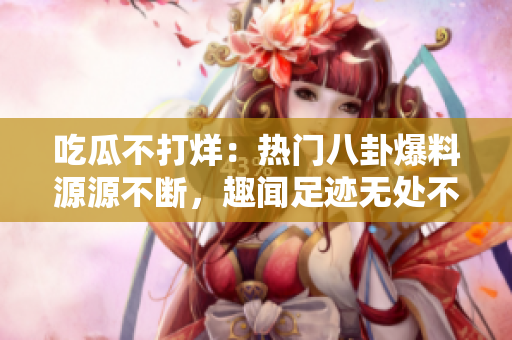 吃瓜不打烊：熱門(mén)八卦爆料源源不斷，趣聞足跡無(wú)處不在