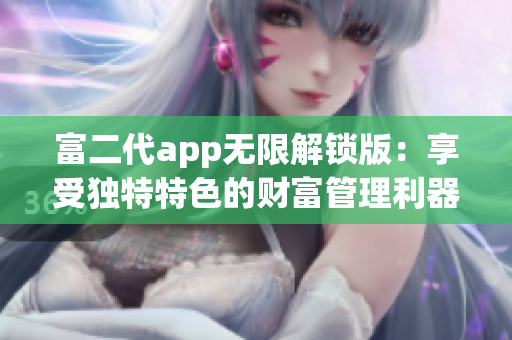 富二代app無(wú)限解鎖版：享受獨(dú)特特色的財(cái)富管理利器